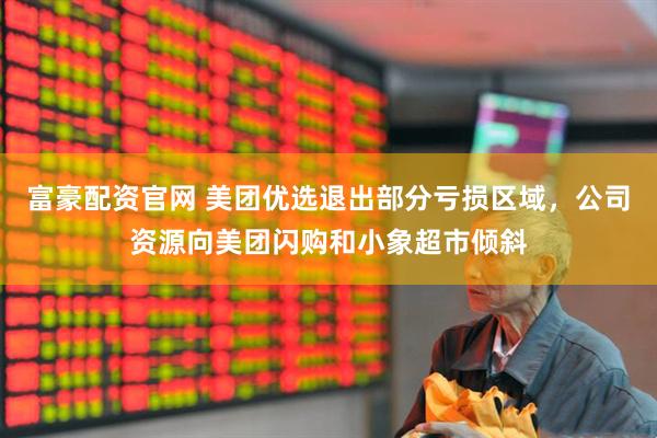 富豪配资官网 美团优选退出部分亏损区域，公司资源向美团闪购和小象超市倾斜