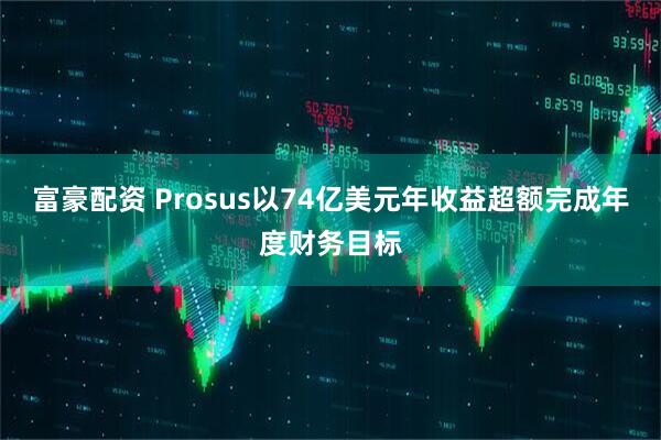 富豪配资 Prosus以74亿美元年收益超额完成年度财务目标