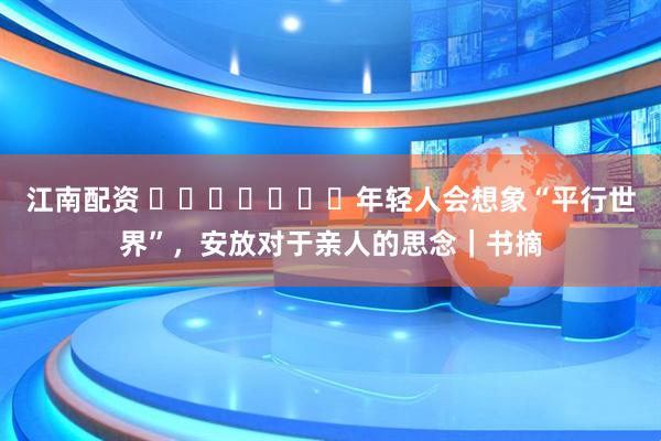 江南配资 ​​​​​​​年轻人会想象“平行世界”，安放对于亲人的思念｜书摘