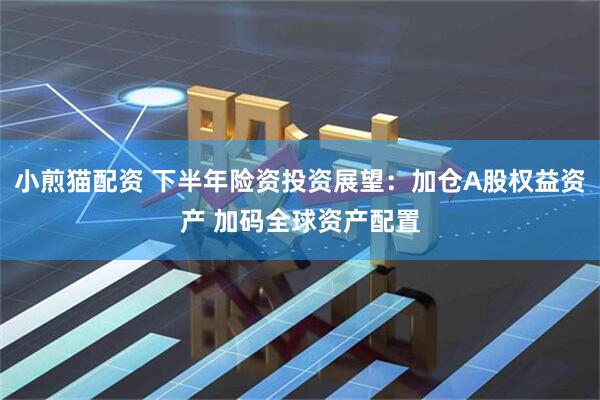 小煎猫配资 下半年险资投资展望：加仓A股权益资产 加码全球资产配置