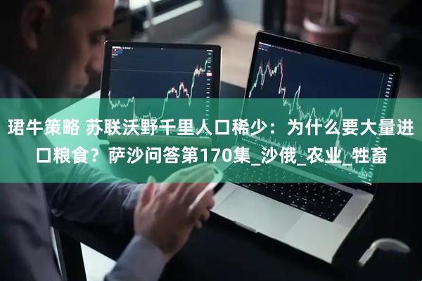珺牛策略 苏联沃野千里人口稀少：为什么要大量进口粮食？萨沙问答第170集_沙俄_农业_牲畜