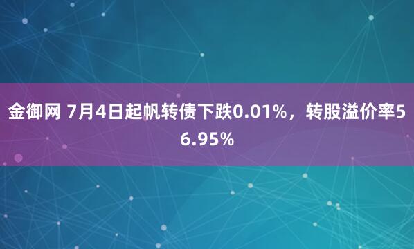 金御网 7月4日起帆转债下跌0.01%，转股溢价率56.95%