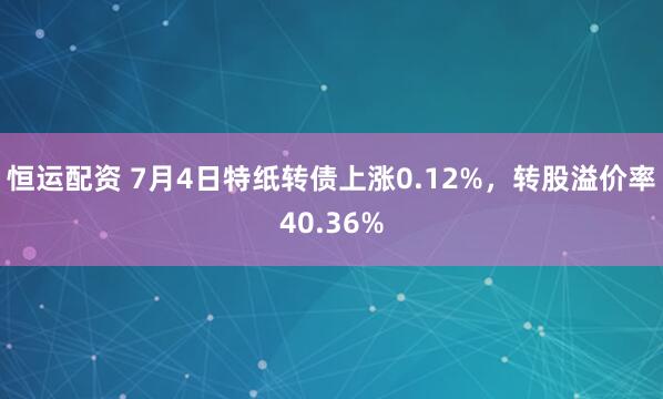 恒运配资 7月4日特纸转债上涨0.12%，转股溢价率40.36%
