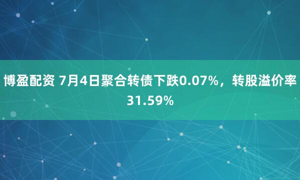 博盈配资 7月4日聚合转债下跌0.07%，转股溢价率31.59%