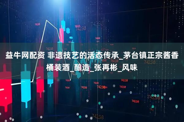 益牛网配资 非遗技艺的活态传承_茅台镇正宗酱香桶装酒_酿造_张再彬_风味