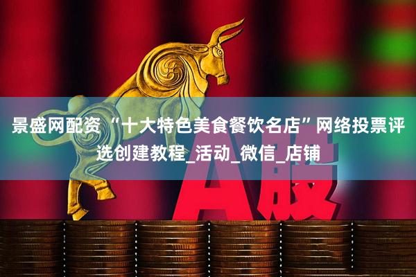 景盛网配资 “十大特色美食餐饮名店”网络投票评选创建教程_活动_微信_店铺