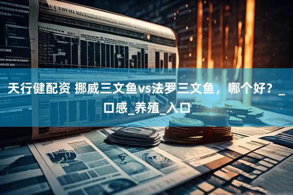 天行健配资 挪威三文鱼vs法罗三文鱼，哪个好？_口感_养殖_入口