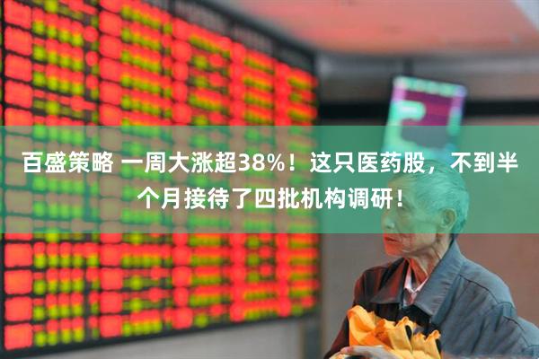 百盛策略 一周大涨超38%！这只医药股，不到半个月接待了四批机构调研！
