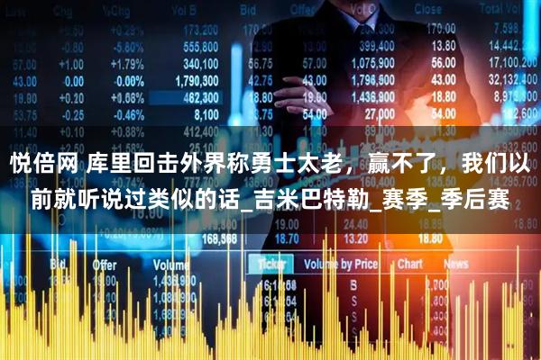 悦倍网 库里回击外界称勇士太老，赢不了，我们以前就听说过类似的话_吉米巴特勒_赛季_季后赛