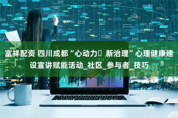 富祥配资 四川成都“心动力・新治理”心理健康建设宣讲赋能活动_社区_参与者_技巧