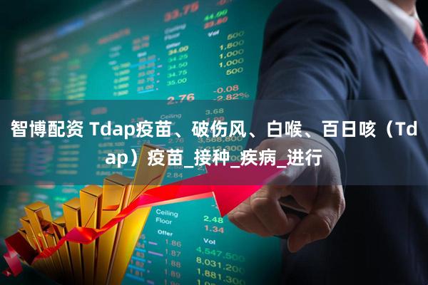智博配资 Tdap疫苗、破伤风、白喉、百日咳（Tdap）疫苗_接种_疾病_进行