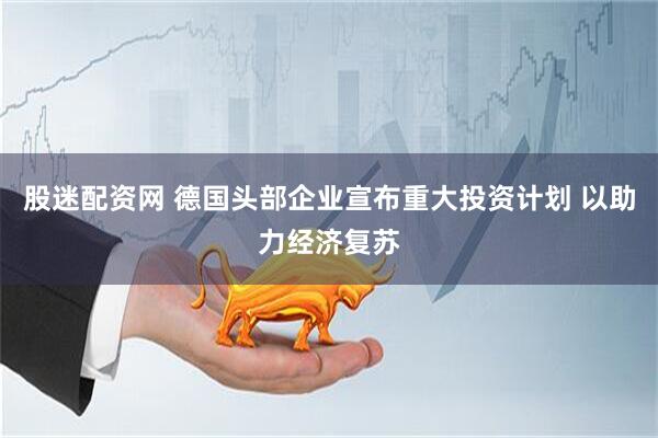 股迷配资网 德国头部企业宣布重大投资计划 以助力经济复苏