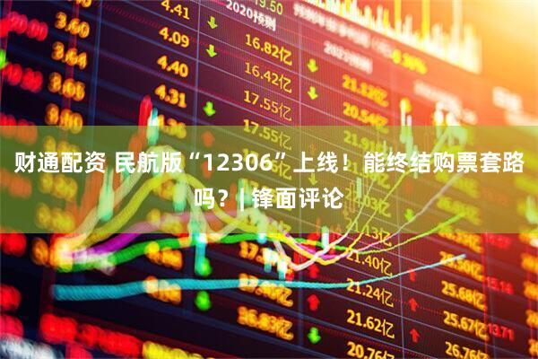 财通配资 民航版“12306”上线！能终结购票套路吗？| 锋面评论