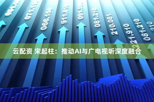 云配资 宋起柱：推动AI与广电视听深度融合