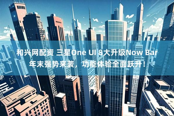 和兴网配资 三星One UI 8大升级Now Bar年末强势来袭，功能体验全面跃升！