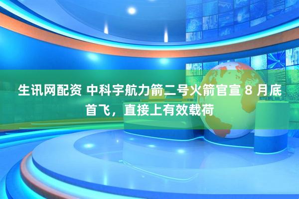 生讯网配资 中科宇航力箭二号火箭官宣 8 月底首飞，直接上有效载荷
