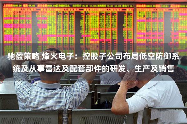 驰盈策略 烽火电子：控股子公司布局低空防御系统及从事雷达及配套部件的研发、生产及销售