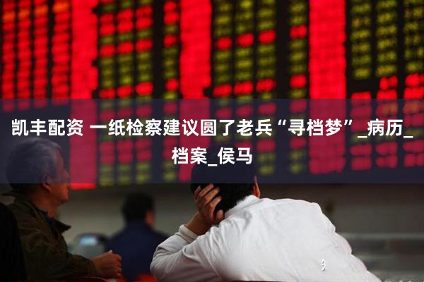 凯丰配资 一纸检察建议圆了老兵“寻档梦”_病历_档案_侯马
