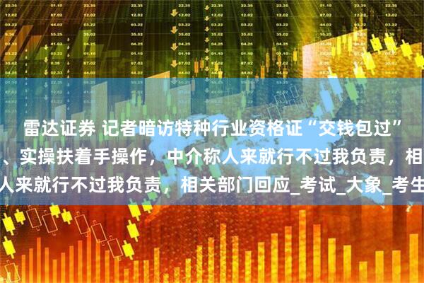 雷达证券 记者暗访特种行业资格证“交钱包过”产业链，电脑自动答题、实操扶着手操作，中介称人来就行不过我负责，相关部门回应_考试_大象_考生