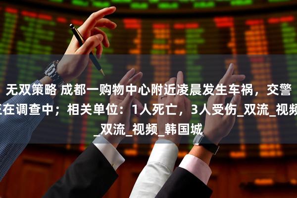 无双策略 成都一购物中心附近凌晨发生车祸，交警：事故正在调查中；相关单位：1人死亡，3人受伤_双流_视频_韩国城