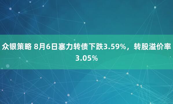 众银策略 8月6日塞力转债下跌3.59%，转股溢价率3.05%