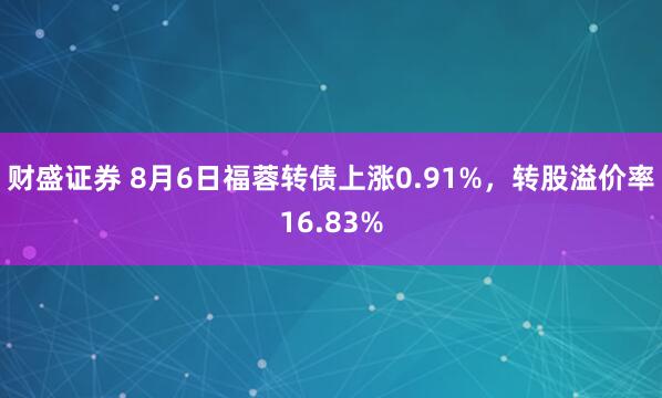财盛证券 8月6日福蓉转债上涨0.91%，转股溢价率16.83%