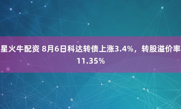 星火牛配资 8月6日科达转债上涨3.4%，转股溢价率11.35%