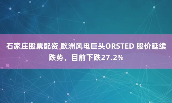 石家庄股票配资 欧洲风电巨头ORSTED 股价延续跌势，目前下跌27.2%