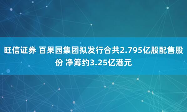 旺信证券 百果园集团拟发行合共2.795亿股配售股份 净筹约3.25亿港元