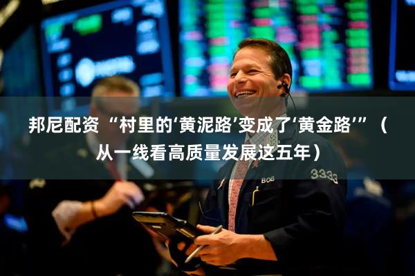 邦尼配资 “村里的‘黄泥路’变成了‘黄金路’”（从一线看高质量发展这五年）