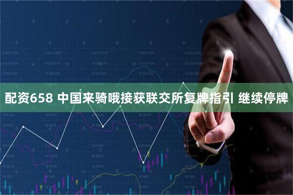 配资658 中国来骑哦接获联交所复牌指引 继续停牌