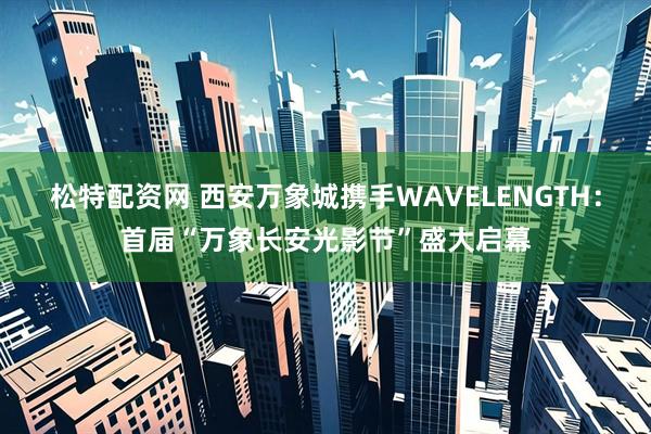 松特配资网 西安万象城携手WAVELENGTH:首届“万象长安光影节”盛大启幕