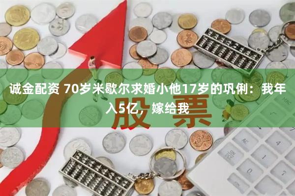 诚金配资 70岁米歇尔求婚小他17岁的巩俐：我年入5亿，嫁给我