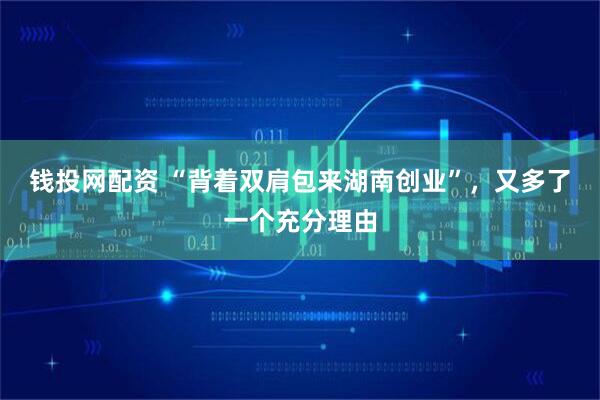 钱投网配资 “背着双肩包来湖南创业”，又多了一个充分理由