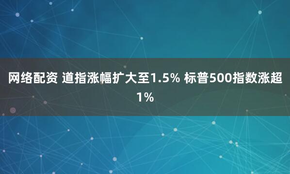 网络配资 道指涨幅扩大至1.5% 标普500指数涨超1%