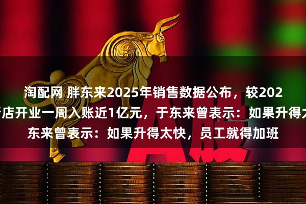 淘配网 胖东来2025年销售数据公布，较2024年上涨近40%，新店开业一周入账近1亿元，于东来曾表示：如果升得太快，员工就得加班