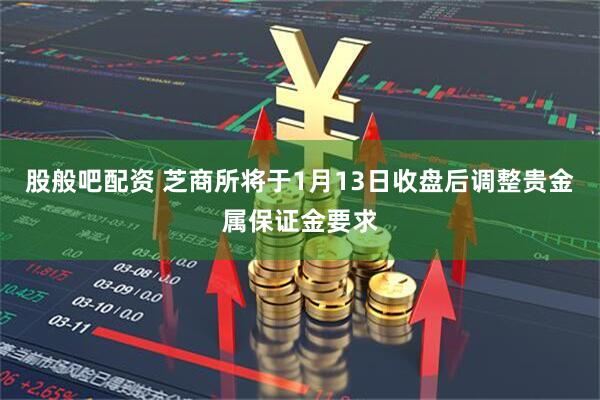 股般吧配资 芝商所将于1月13日收盘后调整贵金属保证金要求