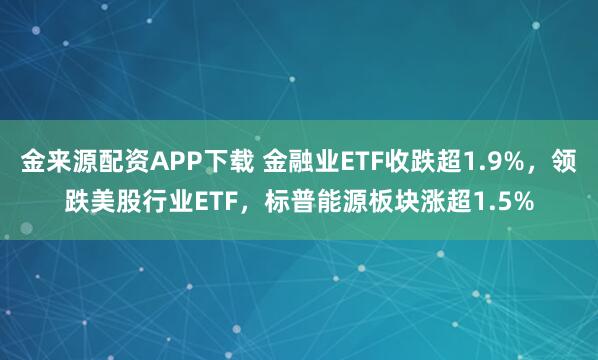 金来源配资APP下载 金融业ETF收跌超1.9%，领跌美股行业ETF，标普能源板块涨超1.5%