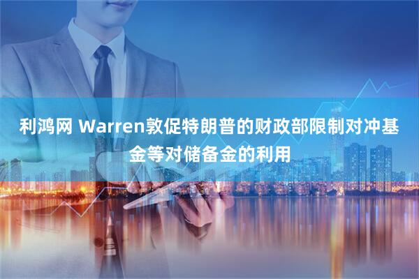 利鸿网 Warren敦促特朗普的财政部限制对冲基金等对储备金的利用