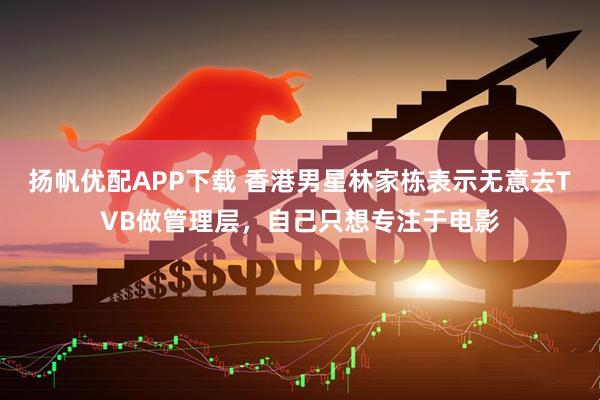 扬帆优配APP下载 香港男星林家栋表示无意去TVB做管理层，自己只想专注于电影