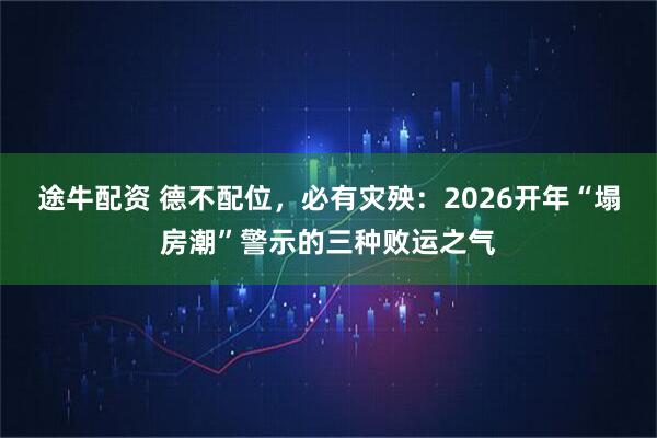 途牛配资 德不配位，必有灾殃：2026开年“塌房潮”警示的三种败运之气